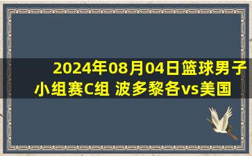 2024年08月04日篮球男子小组赛C组 波多黎各vs美国 全场录像